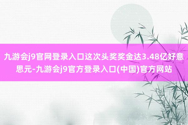 九游会j9官网登录入口这次头奖奖金达3.48亿好意思元-九游会j9官方登录入口(中国)官方网站