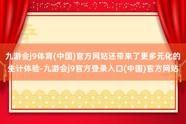 九游会j9体育(中国)官方网站还带来了更多元化的生计体验-九游会j9官方登录入口(中国)官方网站