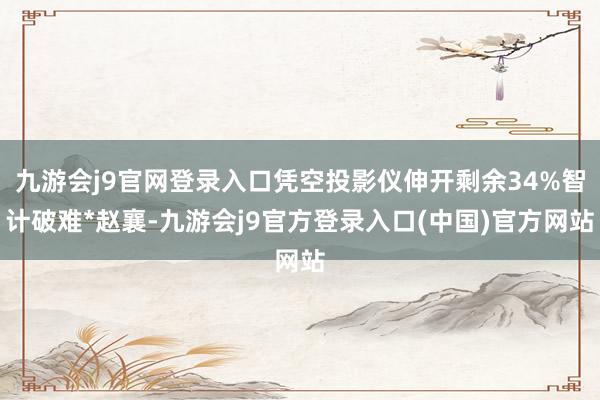 九游会j9官网登录入口凭空投影仪伸开剩余34%智计破难*赵襄-九游会j9官方登录入口(中国)官方网站
