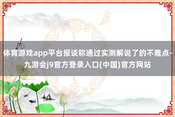 体育游戏app平台报谈称通过实测解说了的不雅点-九游会j9官方登录入口(中国)官方网站