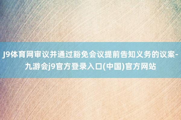J9体育网审议并通过豁免会议提前告知义务的议案-九游会j9官方登录入口(中国)官方网站