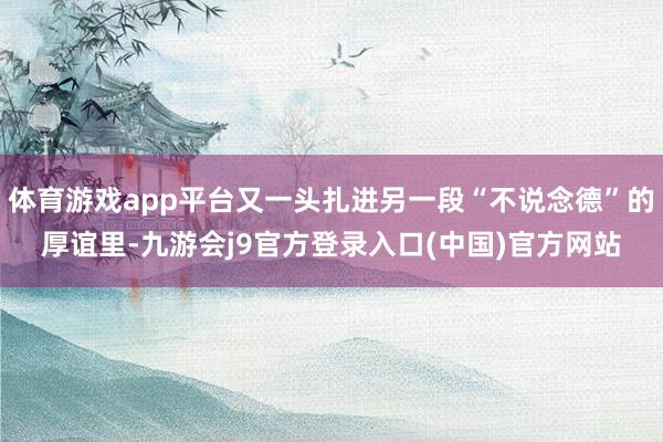 体育游戏app平台又一头扎进另一段“不说念德”的厚谊里-九游会j9官方登录入口(中国)官方网站