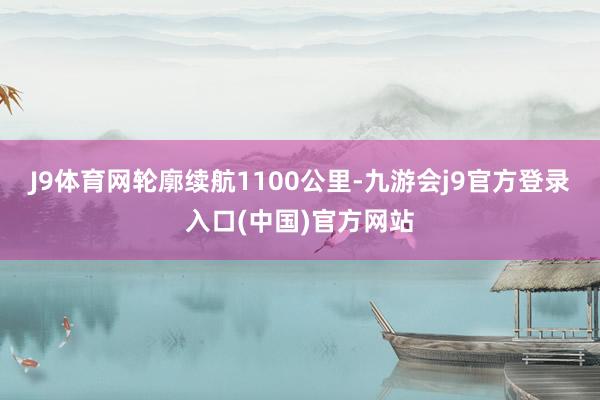 J9体育网轮廓续航1100公里-九游会j9官方登录入口(中国)官方网站