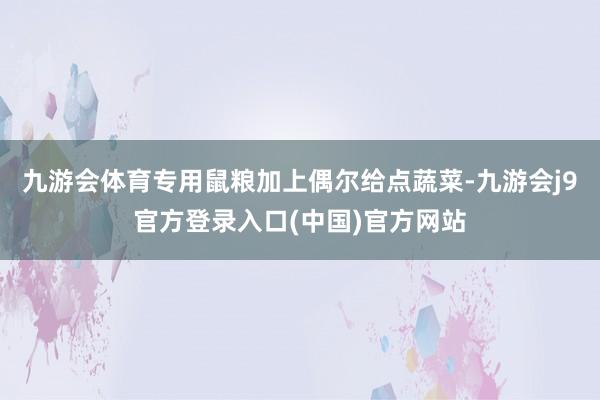 九游会体育专用鼠粮加上偶尔给点蔬菜-九游会j9官方登录入口(中国)官方网站