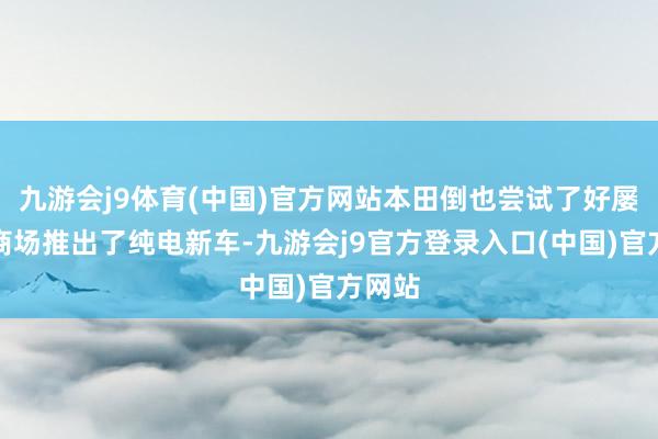 九游会j9体育(中国)官方网站本田倒也尝试了好屡次向商场推出了纯电新车-九游会j9官方登录入口(中国)官方网站