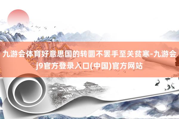 九游会体育好意思国的转圜不罢手至关贫寒-九游会j9官方登录入口(中国)官方网站