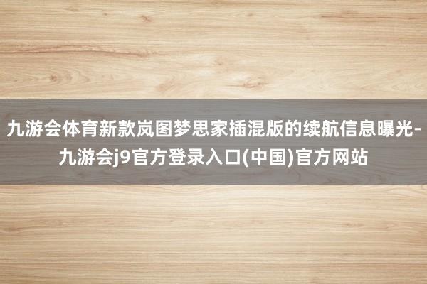 九游会体育新款岚图梦思家插混版的续航信息曝光-九游会j9官方登录入口(中国)官方网站