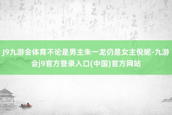 J9九游会体育不论是男主朱一龙仍是女主倪妮-九游会j9官方登录入口(中国)官方网站