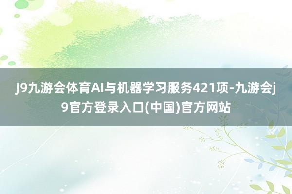 J9九游会体育AI与机器学习服务421项-九游会j9官方登录入口(中国)官方网站
