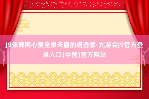 J9体育网心爱全景天窗的通透感-九游会j9官方登录入口(中国)官方网站