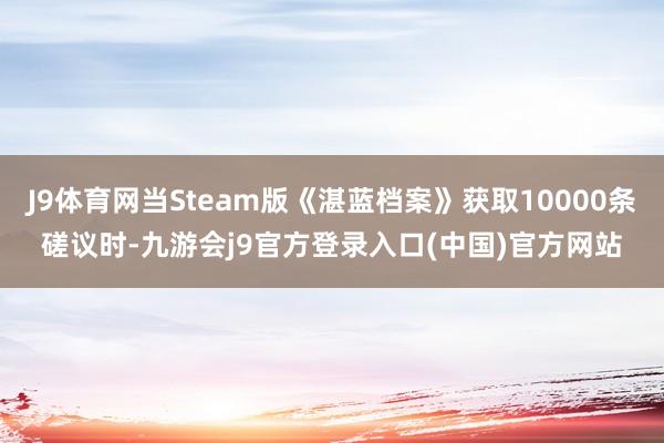 J9体育网当Steam版《湛蓝档案》获取10000条磋议时-九游会j9官方登录入口(中国)官方网站