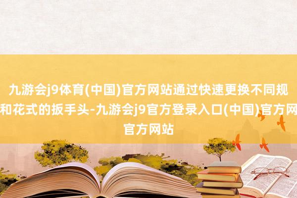 九游会j9体育(中国)官方网站通过快速更换不同规格和花式的扳手头-九游会j9官方登录入口(中国)官方网站