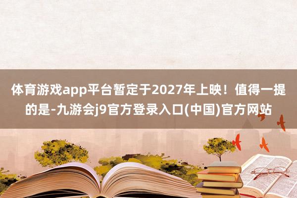 体育游戏app平台暂定于2027年上映！值得一提的是-九游会j9官方登录入口(中国)官方网站