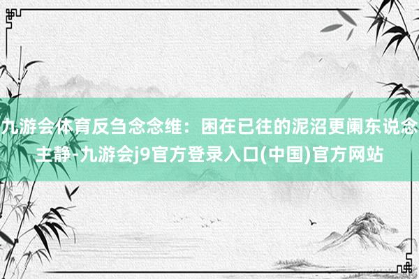 九游会体育反刍念念维：困在已往的泥沼更阑东说念主静-九游会j9官方登录入口(中国)官方网站