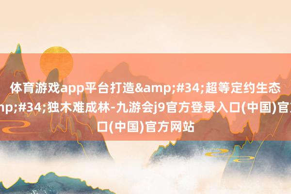 体育游戏app平台打造&#34;超等定约生态圈&#34;独木难成林-九游会j9官方登录入口(中国)官方网站