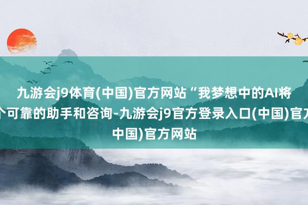 九游会j9体育(中国)官方网站“我梦想中的AI将是一个可靠的助手和咨询-九游会j9官方登录入口(中国)官方网站