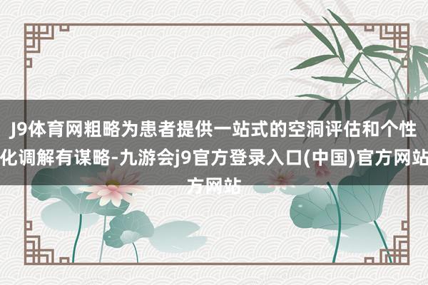 J9体育网粗略为患者提供一站式的空洞评估和个性化调解有谋略-九游会j9官方登录入口(中国)官方网站