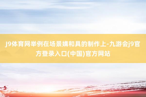 J9体育网举例在场景媾和具的制作上-九游会j9官方登录入口(中国)官方网站