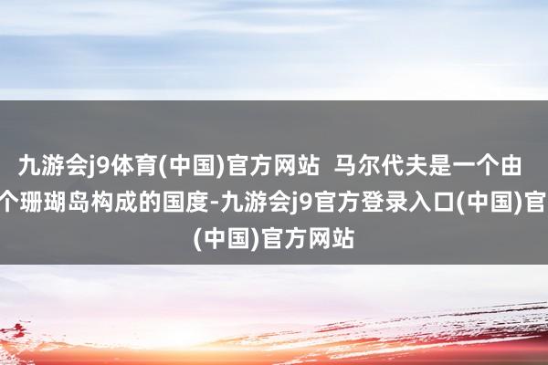 九游会j9体育(中国)官方网站  马尔代夫是一个由 1192 个珊瑚岛构成的国度-九游会j9官方登录入口(中国)官方网站