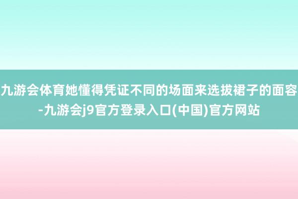 九游会体育她懂得凭证不同的场面来选拔裙子的面容-九游会j9官方登录入口(中国)官方网站