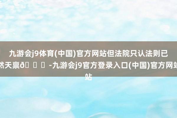 九游会j9体育(中国)官方网站但法院只认法则已然天禀📜-九游会j9官方登录入口(中国)官方网站