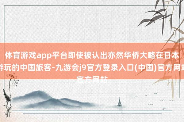 体育游戏app平台即使被认出亦然华侨大略在日本游玩的中国旅客-九游会j9官方登录入口(中国)官方网站