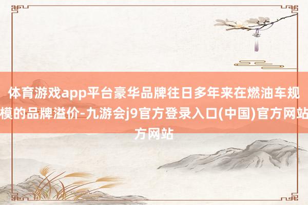 体育游戏app平台豪华品牌往日多年来在燃油车规模的品牌溢价-九游会j9官方登录入口(中国)官方网站