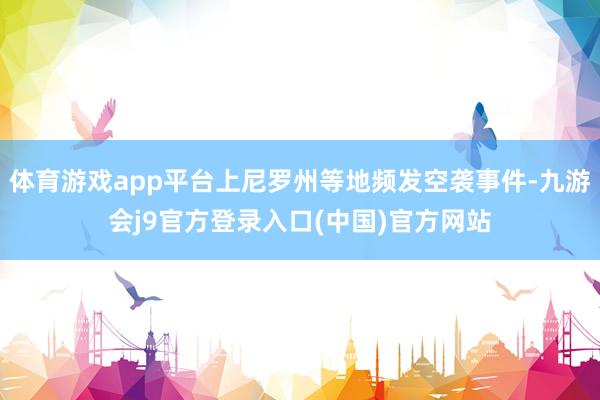 体育游戏app平台上尼罗州等地频发空袭事件-九游会j9官方登录入口(中国)官方网站