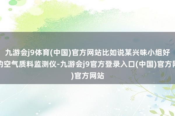九游会j9体育(中国)官方网站比如说某兴味小组好处的空气质料监测仪-九游会j9官方登录入口(中国)官方网站