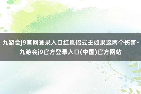 九游会j9官网登录入口红岚招式主如果这两个伤害-九游会j9官方登录入口(中国)官方网站