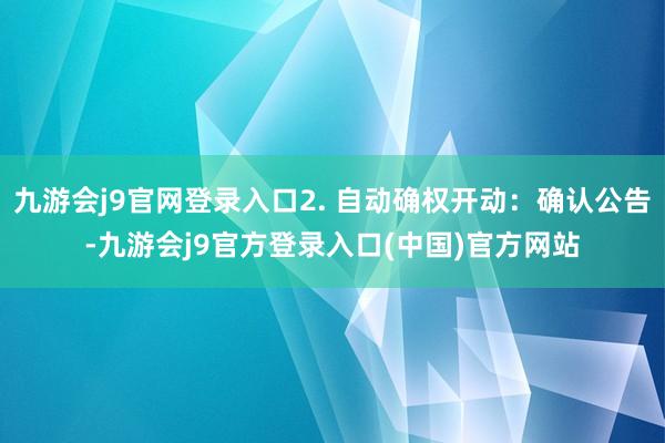 九游会j9官网登录入口2. 自动确权开动：确认公告-九游会j9官方登录入口(中国)官方网站