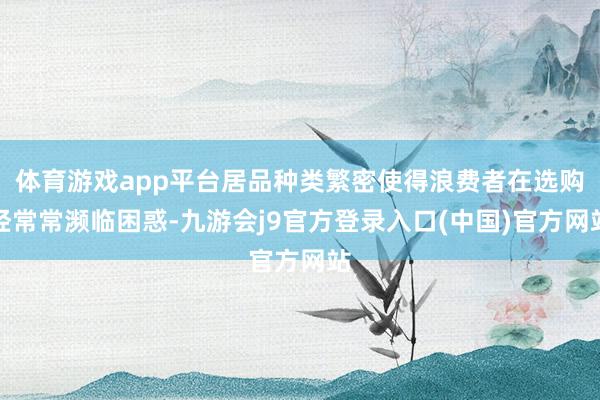 体育游戏app平台居品种类繁密使得浪费者在选购经常常濒临困惑-九游会j9官方登录入口(中国)官方网站