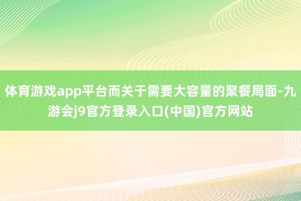 体育游戏app平台而关于需要大容量的聚餐局面-九游会j9官方登录入口(中国)官方网站