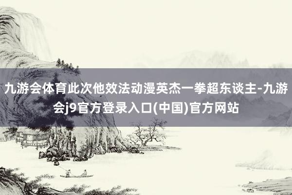 九游会体育此次他效法动漫英杰一拳超东谈主-九游会j9官方登录入口(中国)官方网站