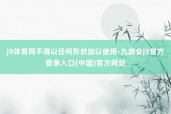 J9体育网不得以任何形状加以使用-九游会j9官方登录入口(中国)官方网站