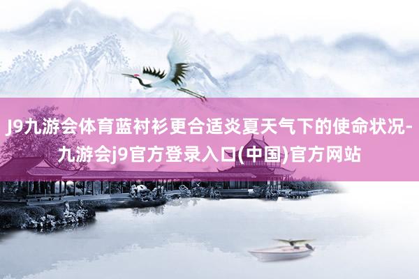J9九游会体育蓝衬衫更合适炎夏天气下的使命状况-九游会j9官方登录入口(中国)官方网站