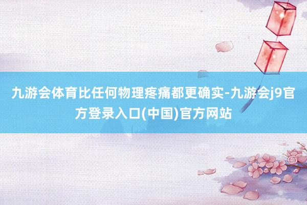 九游会体育比任何物理疼痛都更确实-九游会j9官方登录入口(中国)官方网站