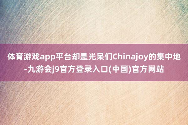 体育游戏app平台却是光呆们Chinajoy的集中地-九游会j9官方登录入口(中国)官方网站