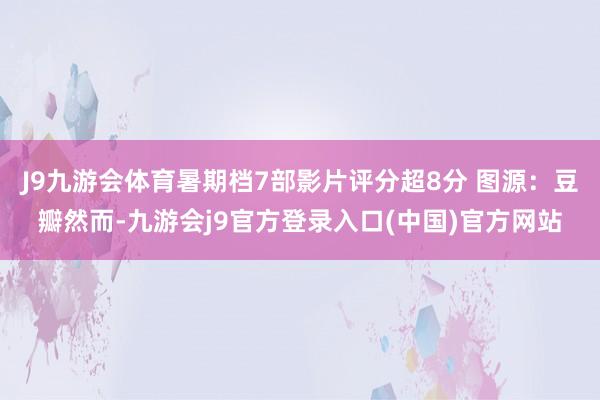J9九游会体育暑期档7部影片评分超8分 图源：豆瓣然而-九游会j9官方登录入口(中国)官方网站
