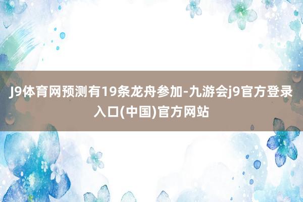 J9体育网预测有19条龙舟参加-九游会j9官方登录入口(中国)官方网站