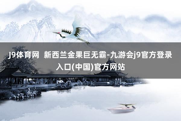 J9体育网  新西兰金果巨无霸-九游会j9官方登录入口(中国)官方网站