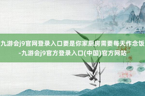 九游会j9官网登录入口要是你家厨房需要每天作念饭-九游会j9官方登录入口(中国)官方网站