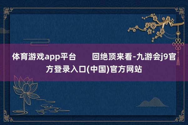 体育游戏app平台       回绝顶来看-九游会j9官方登录入口(中国)官方网站