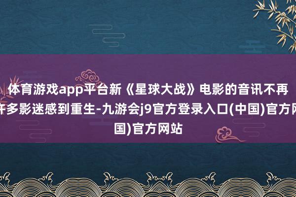 体育游戏app平台新《星球大战》电影的音讯不再让许多影迷感到重生-九游会j9官方登录入口(中国)官方网站