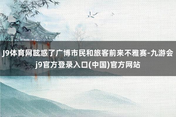 J9体育网眩惑了广博市民和旅客前来不雅赛-九游会j9官方登录入口(中国)官方网站