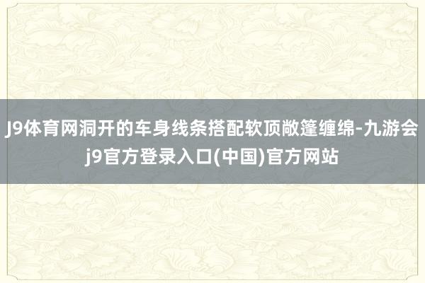 J9体育网洞开的车身线条搭配软顶敞篷缠绵-九游会j9官方登录入口(中国)官方网站