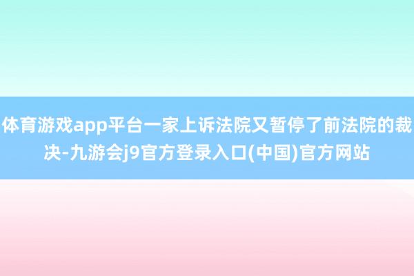 体育游戏app平台一家上诉法院又暂停了前法院的裁决-九游会j9官方登录入口(中国)官方网站