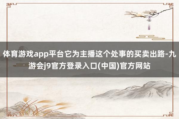 体育游戏app平台它为主播这个处事的买卖出路-九游会j9官方登录入口(中国)官方网站