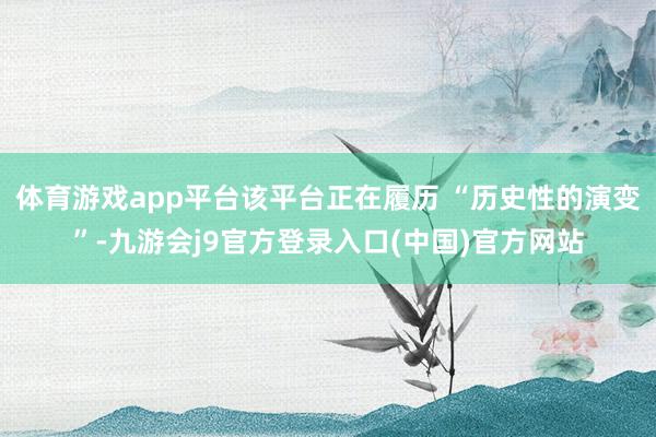 体育游戏app平台该平台正在履历 “历史性的演变”-九游会j9官方登录入口(中国)官方网站