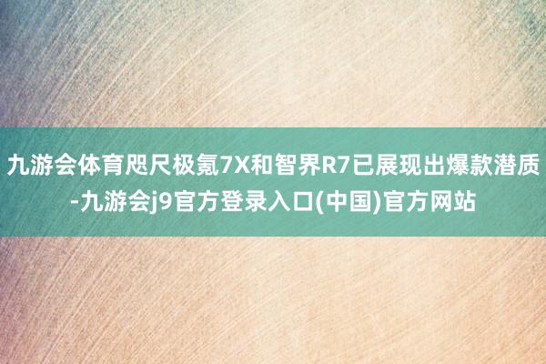 九游会体育咫尺极氪7X和智界R7已展现出爆款潜质-九游会j9官方登录入口(中国)官方网站
